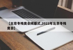 【北京冬残奥会闭幕式,2022年北京冬残奥会】