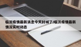 临沂疫情最新消息今天封城了/临沂疫情最新情况实时动态