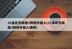 31省区市新增3例境外输入(31省区市新增3例境外输入病例)