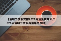【清明节放假安排2021高速免费几天,2021年清明节放假高速路免费吗】