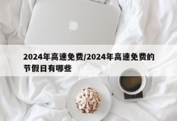 2024年高速免费/2024年高速免费的节假日有哪些