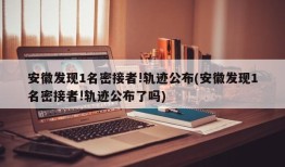 安徽发现1名密接者!轨迹公布(安徽发现1名密接者!轨迹公布了吗)