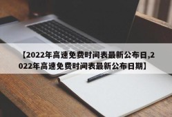 【2022年高速免费时间表最新公布日,2022年高速免费时间表最新公布日期】