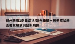 郑州新增1例无症状/郑州新增一例无症状感染者发现多例疑似病例