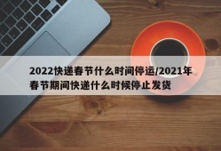 2022快递春节什么时间停运/2021年春节期间快递什么时候停止发货
