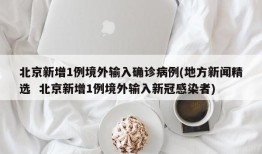 北京新增1例境外输入确诊病例(地方新闻精选  北京新增1例境外输入新冠感染者)