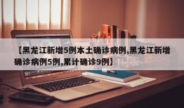 【黑龙江新增5例本土确诊病例,黑龙江新增确诊病例5例,累计确诊9例】