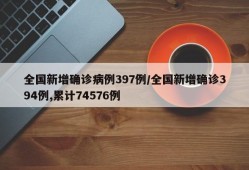 全国新增确诊病例397例/全国新增确诊394例,累计74576例