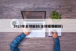 2023年全球解封(全球疫情解封)