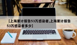 【上海累计报告53万感染者,上海累计报告53万感染者多少】